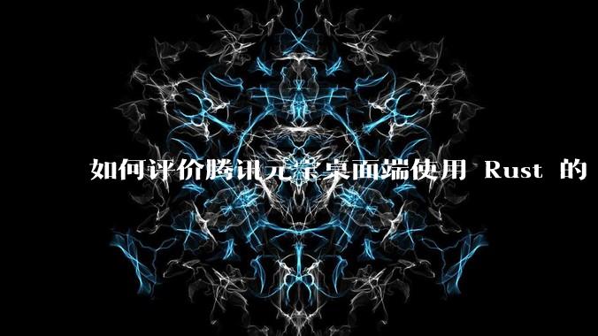 如何评价腾讯元宝桌面端使用 Rust 的 Tauri 框架?
