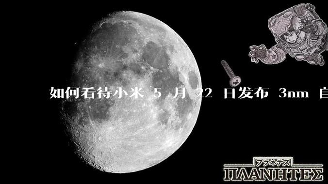 如何看待小米 5 月 22 日发布 3nm 自研芯片「玄戒 O1 」?性能表现怎样?